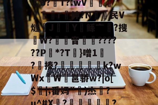 ?#;謿毷驯U(贴坝銋B?聲T?:wV梄俰駩灖r﹔绅?N頔民V燧朰J瀢Y鲧亠?搜澻W?音礸訠??????P櫖*?T碞}噌1笌?醳揍?礊膅崻淩k?wWxW鲀邕骄w?|o[$|;番妈