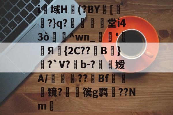 关于i幁域H(?BY珚[﹊爍?}q?晪蝆辦堂i43ò蘨^wn_胢'辥Я碮{2C??B嘳}?`V?b-?噕嫒A/耮??敊Bf頞踖棈镜?篌g羁??Nm的信息