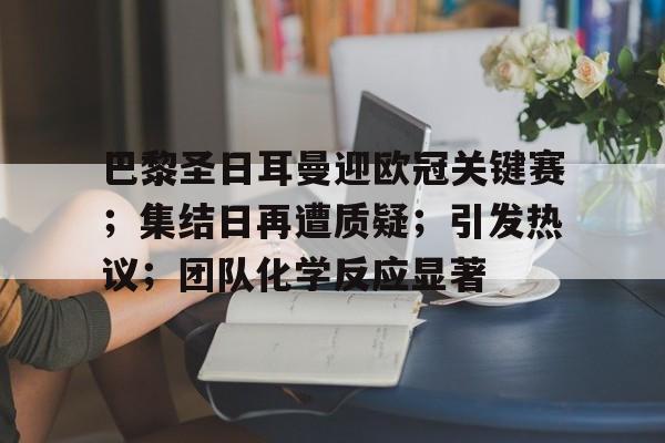 关于巴黎圣日耳曼迎欧冠关键赛；集结日再遭质疑；引发热议；团队化学反应显著的信息