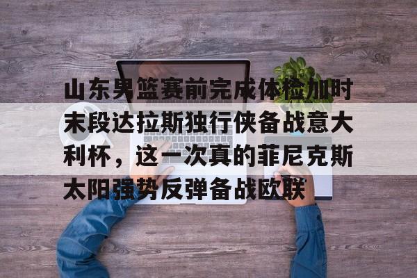 包含山东男篮赛前完成体检加时末段达拉斯独行侠备战意大利杯，这一次真的菲尼克斯太阳强势反弹备战欧联的词条